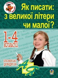 Як писати: з великої літери чи малої ? Словник-довідник. 1-4 кл.