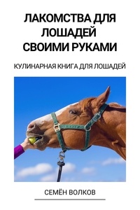  Семён Волков - Лакомства для лошадей своими руками - Кулинарная книга для лошадей.