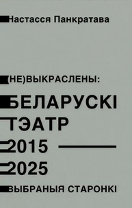 (Не) выкраслены: Беларускі тэатр 2015–2025. Выбраныя старонкі