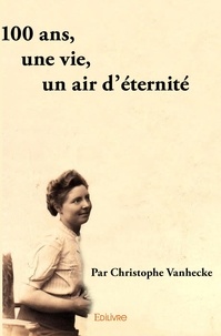 Christophe Vanhecke - 100 ans, une vie, un air d'éternité.