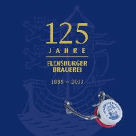 125 Jahre Flensburger Brauerei - Die Geschichte der Flensburger Brauerei 1888 - 2013.