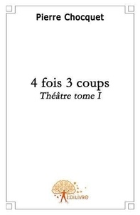 Pierre Chocquet - 4 fois 3 coups 1 : 4 fois 3 coups - Théâtre - Tome 1.