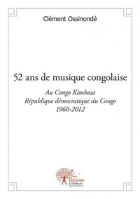 Clément Ossinonde - 52 ans de musique congolaise - Au Congo-Kinshasa République démocratique du Congo (RDC) - 1960-2012.