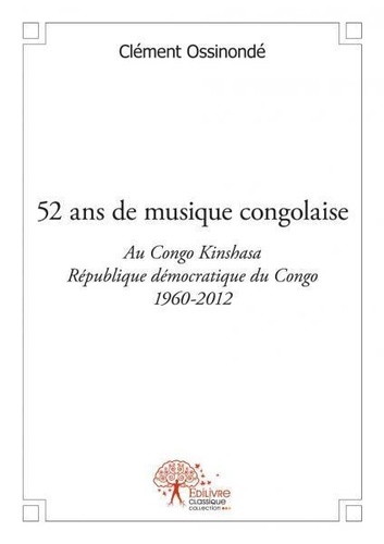 Clément Ossinonde - 52 ans de musique congolaise - Au Congo-Kinshasa République démocratique du Congo (RDC) - 1960-2012.