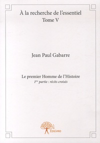 Jean Paul Gabarre - A la recherche de l'essentiel - Tome 5, Le premier Homme de l'Histoire - 1re partie : récits croisés.