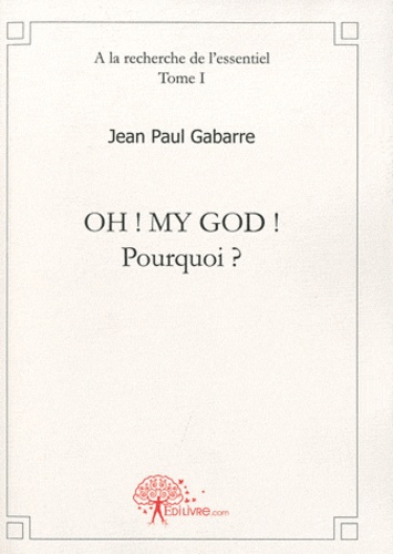 Jean Paul Gabarre - A la recherche de l'essentiel - Tome 1, Oh ! My God ! Pourquoi ?.