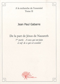 Jean Paul Gabarre - A la recherche de l'essentiel - Tome 2, De la part de Jésus de Nazareth, 1re partie : A ceux qui ont faim et soif de ce qui est essentiel.