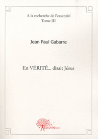 Jean Paul Gabarre - A la recherche de l'essentiel - Tome 3, En vérité... disait Jésus.