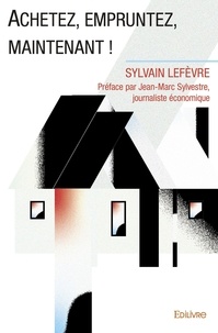 Sylvain Lefèvre - Achetez, empruntez, maintenant ! - Préface par Jean-Marc Sylvestre, journaliste économique.