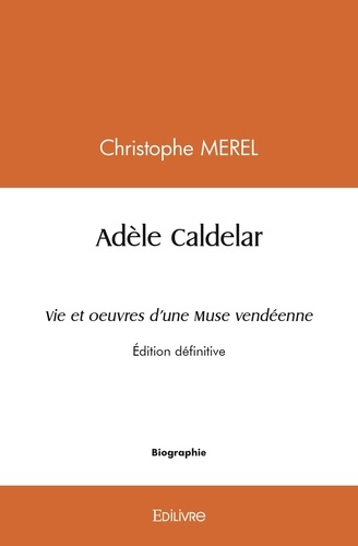 Christophe Mérel - Adèle caldelar vie et oeuvres d'une muse vendéenne - Édition définitive.