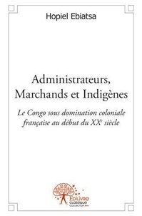 Hopiel Ebiatsa - Administrateurs, marchands et indigènes - Le Congo sous domination coloniale française au début du XXe siècle.