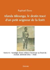 Raphaël Elono - Afanda Bilounga 4 : Afanda bilounga - Tome IV Le destin tracé d’un petit seigneur de la forêt. Nostalgie d’une enfance heureuse au bout du monde. BATOURI (1965 – 1968).