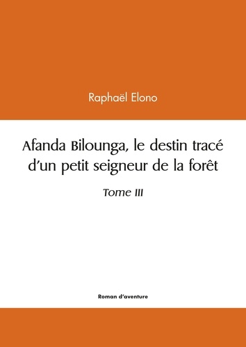 Raphaël Elono - Afanda bilounga - Tome III  Le destin tracé d'un petit seigneur de la forêt.