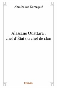Aboubakar Kamagaté - Alassane ouattara : chef d'état ou chef de clan.