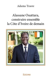 Adama Traoré - Alassane ouattara, construire ensemble la côte d'ivoire de demain.