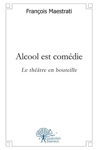 François Maestrati - Alcool est comédie - Le théâtre en bouteille.