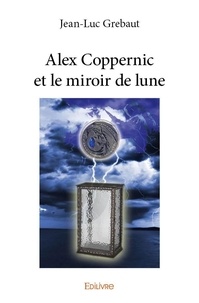 Jean-luc Grebaut - Alex Coppernic...  : Alex coppernic et le miroir de lune.
