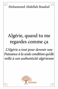 Mohammed abdellah Boudiaf - Algérie, quand tu me regardes comme ça - L’Algérie a tout pour devenir une Puissance à la seule condition qu’elle veille à son authenticité algérienne.