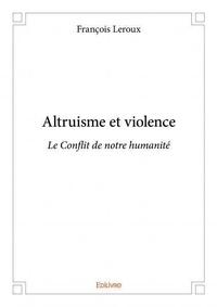 François Leroux - Altruisme et violence - Le Conflit de notre humanité.