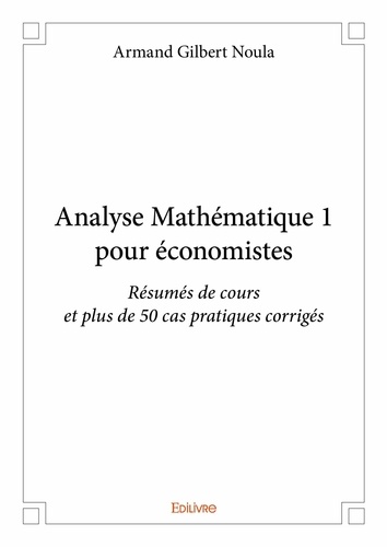 Armand gilbert Noula - Analyse mathématique 1 pour économistes - Résumés de cours et plus de 50 cas pratiques corrigés.