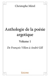 Christophe Mérel - Anthologie de la poésie argotique 1 : Anthologie de la poésie argotique – volume 1 - De François Villon à André Gill.