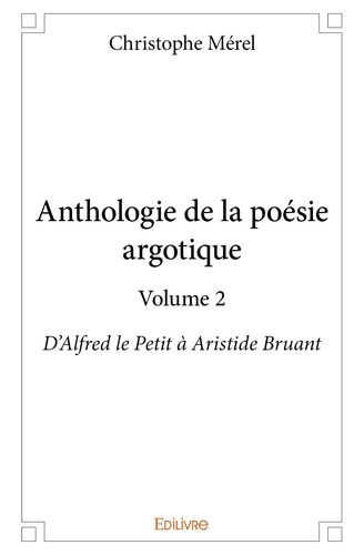 Christophe Mérel - Anthologie de la poésie argotique 2 : Anthologie de la poésie argotique – volume 2 - D'Alfred le Petit à Aristide Bruant.