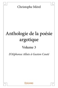 Christophe Mérel - Anthologie de la poésie argotique 3 : Anthologie de la poésie argotique – volume 3 - D'Alphonse Allais à Gaston Couté.