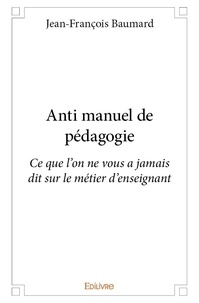 Jean-François Baumard - Anti manuel de pédagogie - Ce que l'on ne vous a jamais dit sur le métier d'enseignant.