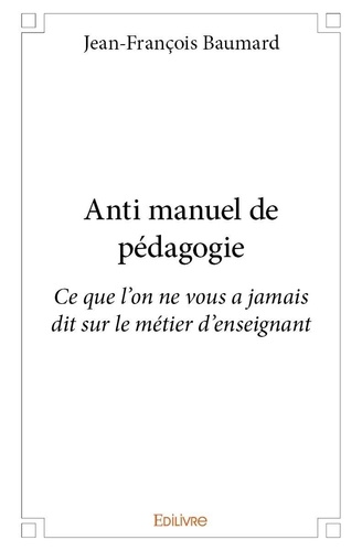Jean-François Baumard - Anti manuel de pédagogie - Ce que l'on ne vous a jamais dit sur le métier d'enseignant.
