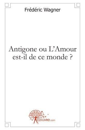 Frédéric Wagner - Antigone ou l'amour est il de ce monde ?.