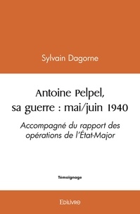 Sylvain Dagorne - Antoine pelpel, sa guerre : mai/juin 1940 - Accompagné du rapport des opérations de l’État-Major.