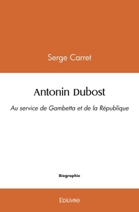 Serge Carret - Antonin dubost - Au service de Gambetta et de la République.