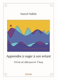 Marcel Hablot - Apprendre à nager à son enfant - Vivre et découvrir l'eau.