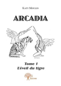 Katy Moulin - Arcadia 1 : Arcadia - L'Éveil du tigre.