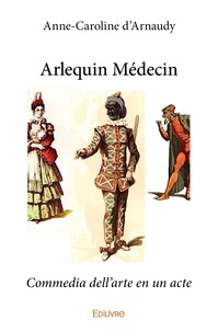 Anne-caroline D'arnaudy - Arlequin médecin - Commedia dell’arte en un acte.