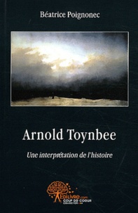 Béatrice Poignonec - Arnold Toynbee - Une interprétation de l'histoire - Etude comparée pour comprendre l'homme et son destin à travers le temps.