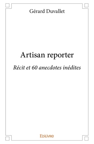 Gérard Duvallet - Artisan reporter - Récit et 60 anecdotes inédites.