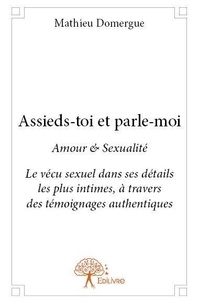 Mathieu Domergue - Assieds toi et parle moi - Amour &amp; Sexualité. Le vécu sexuel dans ses détails les plus intimes, à travers des témoignages authentiques.