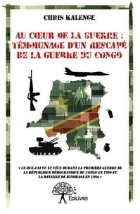 Chris Kalenge - Au cœur de la guerre : témoignage d'un rescapé de la guerre du congo - « Ce que j’ai vu et vécu durant la première guerre de la République Démocratique du Congo en 1996 et la bataille de Kinshasa en 1998 ».