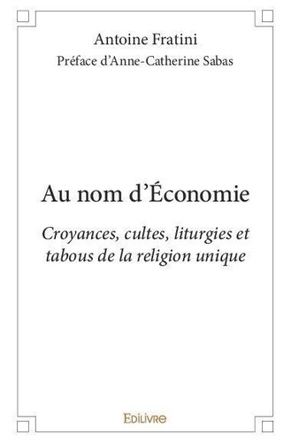Antoine Fratini - Au nom d'economie - Croyances, cultes, liturgies et tabous de la religion unique.