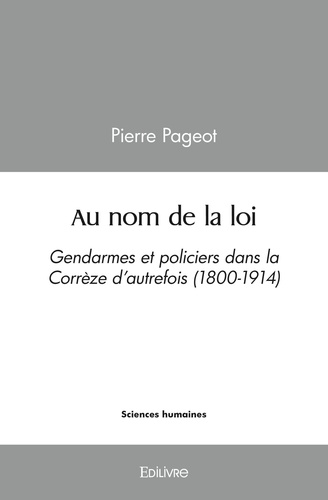 Pierre Pageot - Au nom de la loi - gendarmes et policiers dans la corrèze d'autrefois (1800-1914).