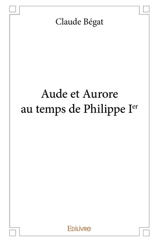 Claude Bégat - Aude et aurore au temps de philippe ier.