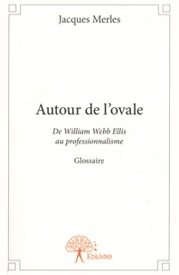 Jacques Merles - Autour de l'ovale - De William Webb Ellis au professionnalisme.