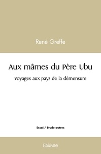 René Greffe - Aux mânes du père ubu - Voyages aux pays de la démesure.