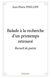 Jean-Pierre Philippe - Balade à la recherche d’un printemps retrouvé - Recueil de poésie.