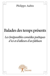 Philippe Aubin - Balades des temps présents - Les (im)possibles comédies poétiques  d’ici et d’ailleurs d’un fabluon*.