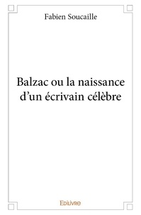 Fabien Soucaille - Balzac ou la naissance d'un écrivain célèbre.