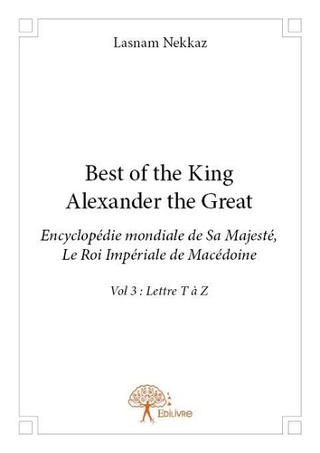 Lasnam Nekkaz - Best of the king Alexander the Great 3 : Best of the king alexander the great - encyclopédie mondiale de sa majesté, le roi impérial de macédoine - Vol 3 : Lettre T à Z.