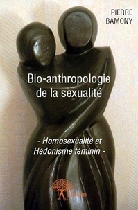 Pierre Bamony - Bio anthropologie de la sexualité - -Homosexualité et Hédonisme féminin-.