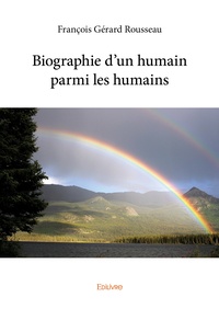 François Gérard Rousseau - Biographie d'un humain parmi les humains.